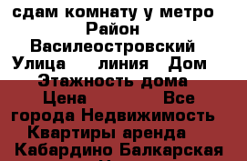 сдам комнату у метро › Район ­ Василеостровский › Улица ­ 11линия › Дом ­ 62 › Этажность дома ­ 6 › Цена ­ 12 000 - Все города Недвижимость » Квартиры аренда   . Кабардино-Балкарская респ.,Нальчик г.